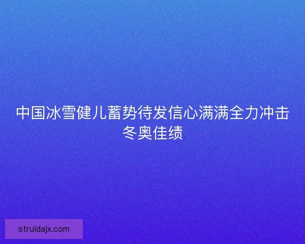 中国冰雪健儿蓄势待发信心满满全力冲击冬奥佳绩