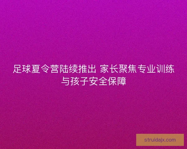 足球夏令营陆续推出 家长聚焦专业训练与孩子安全保障