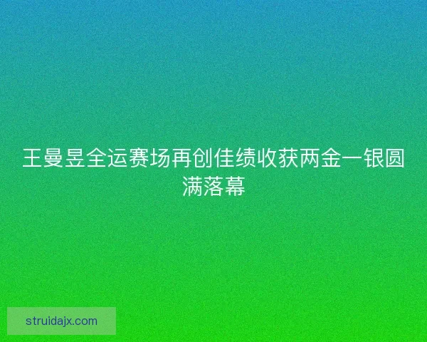 王曼昱全运赛场再创佳绩收获两金一银圆满落幕