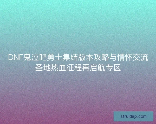 DNF鬼泣吧勇士集结版本攻略与情怀交流圣地热血征程再启航专区