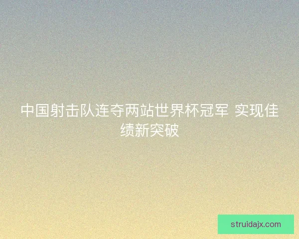 中国射击队连夺两站世界杯冠军 实现佳绩新突破
