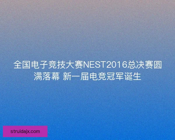 全国电子竞技大赛NEST2016总决赛圆满落幕 新一届电竞冠军诞生